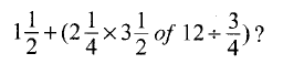 What is the value of? 1 ½ + (2 ¼ x 3 ½ of 12 ÷ ¾)?